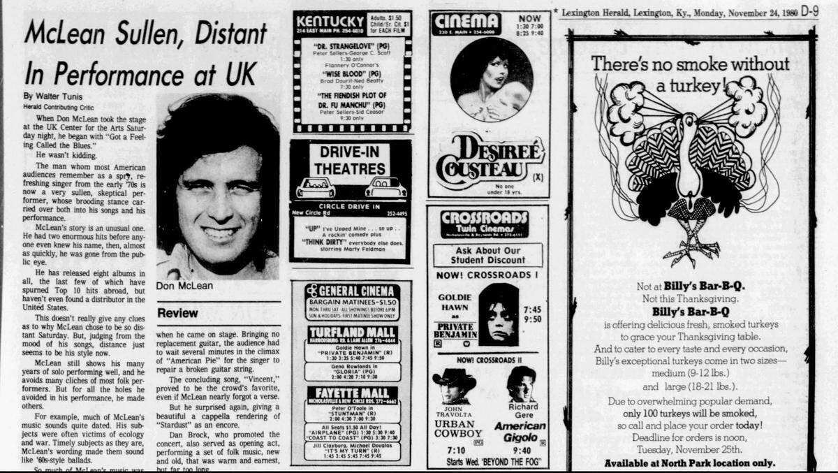Music critic Walter Tunis’ first review, a show by Don McLean at the at the University of Kentucky Center for the Arts, now called now the Singletary Center for the Arts, appeared in the Monday, Nov. 24, 1980 edition of the Lexington Herald. In 1983, the morning newspaper, the Leader, and the afternoon paper, the Lexington Herald, merged to form today’s Lexington Herald-Leader.